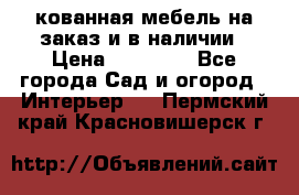 кованная мебель на заказ и в наличии › Цена ­ 25 000 - Все города Сад и огород » Интерьер   . Пермский край,Красновишерск г.
